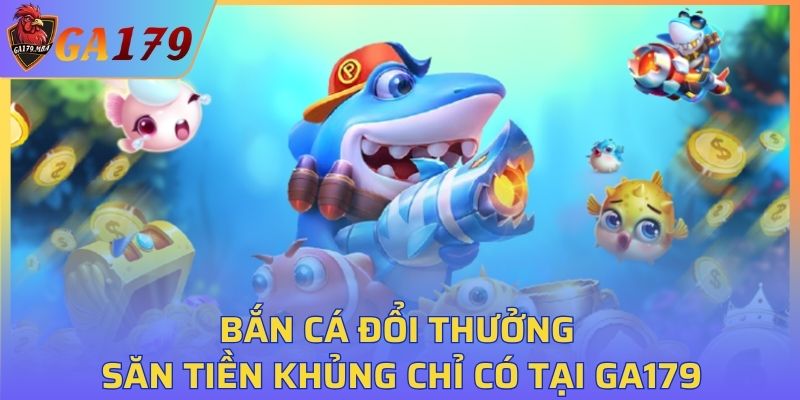 Bắn cá đổi thưởng săn tiền khủng chỉ có tại GA179