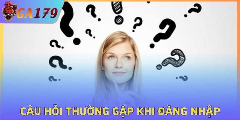 Câu hỏi thường gặp trong quá trình đăng nhập tài khoản GA179